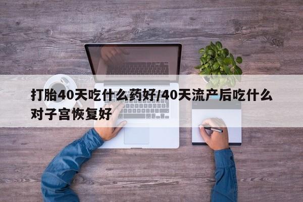 打胎药专卖微信米非司酮片联系方式打胎40天吃什么药好/40天流产后吃什么对子宫恢复好