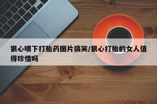 打胎药专卖微信米非司酮片联系方式狠心喂下打胎药图片搞笑/狠心打胎的女人值得珍惜吗