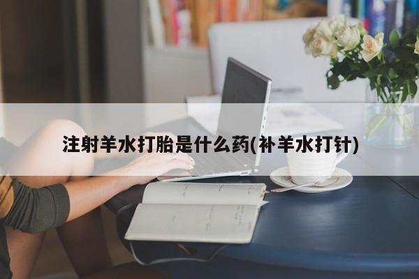 打胎药专卖微信米非司酮片联系方式注射羊水打胎是什么药(补羊水打针)