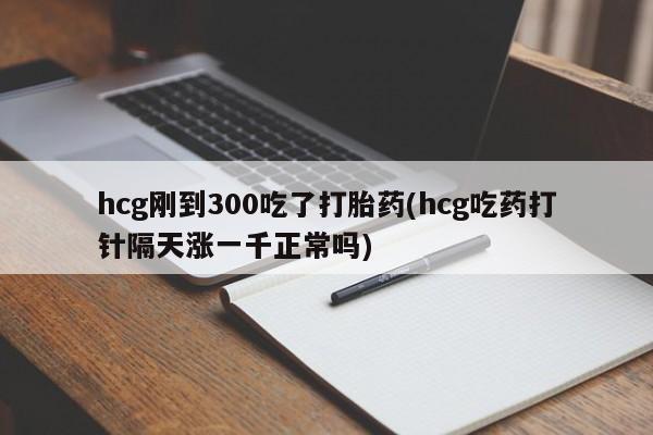 打胎药专卖微信米非司酮片联系方式hcg刚到300吃了打胎药(hcg吃药打针隔天涨一千正常吗)