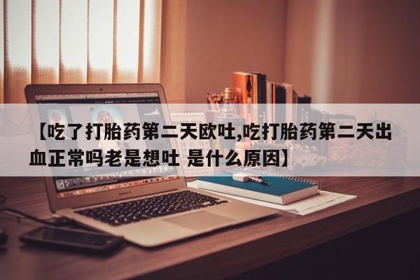 打胎药专卖微信米非司酮片联系方式【吃了打胎药第二天欧吐,吃打胎药第二天出血正常吗老是想吐 是什么原因】