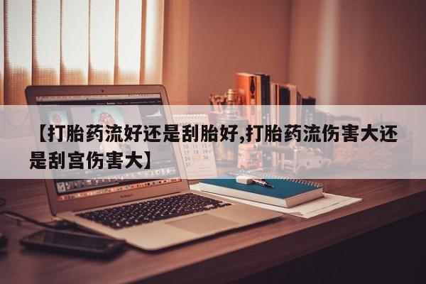 打胎药专卖微信米非司酮片联系方式【打胎药流好还是刮胎好,打胎药流伤害大还是刮宫伤害大】