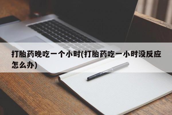 打胎药专卖微信米非司酮片联系方式打胎药晚吃一个小时(打胎药吃一小时没反应怎么办)