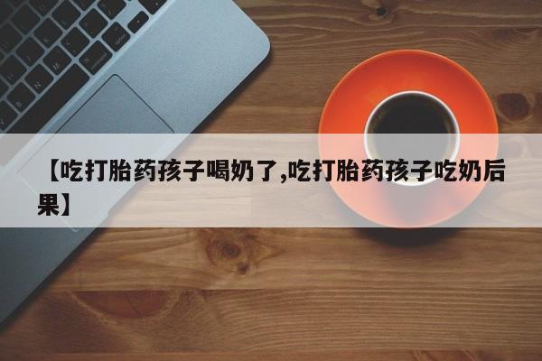 打胎药专卖微信米非司酮片联系方式【吃打胎药孩子喝奶了,吃打胎药孩子吃奶后果】