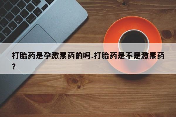 打胎药专卖微信米非司酮片联系方式打胎药是孕激素药的吗.打胎药是不是激素药？