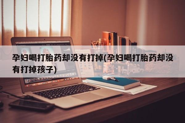 打胎药专卖微信米非司酮片联系方式孕妇喝打胎药却没有打掉(孕妇喝打胎药却没有打掉孩子)