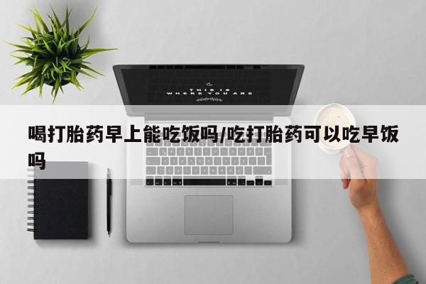 打胎药专卖微信米非司酮片联系方式喝打胎药早上能吃饭吗/吃打胎药可以吃早饭吗