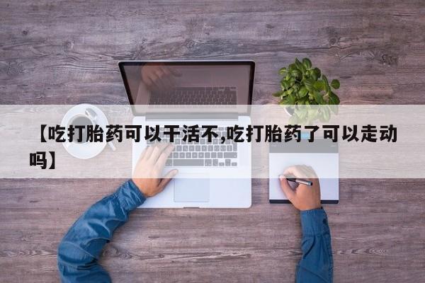 打胎药专卖微信米非司酮片联系方式【吃打胎药可以干活不,吃打胎药了可以走动吗】
