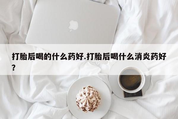 打胎药专卖微信米非司酮片联系方式打胎后喝的什么药好.打胎后喝什么消炎药好？