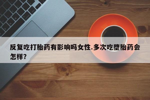 打胎药专卖微信米非司酮片联系方式反复吃打胎药有影响吗女性.多次吃堕胎药会怎样？