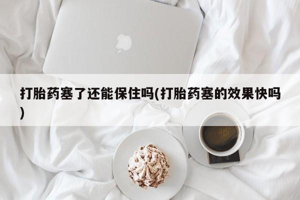 打胎药专卖微信米非司酮片联系方式打胎药塞了还能保住吗(打胎药塞的效果快吗)