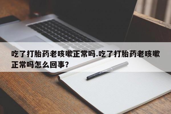 打胎药专卖微信米非司酮片联系方式吃了打胎药老咳嗽正常吗.吃了打胎药老咳嗽正常吗怎么回事？