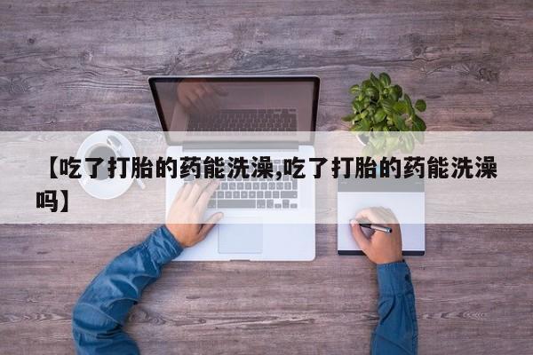 打胎药专卖微信米非司酮片联系方式【吃了打胎的药能洗澡,吃了打胎的药能洗澡吗】