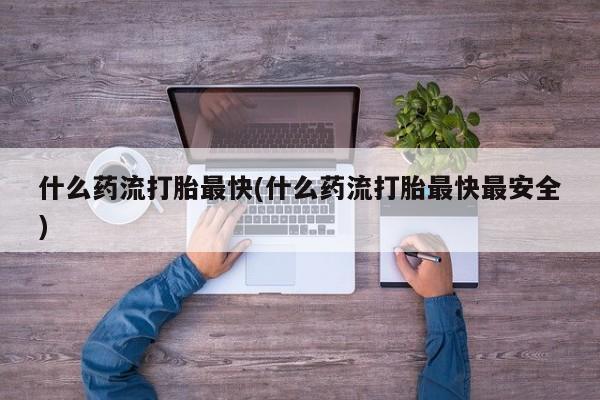 打胎药专卖微信米非司酮片联系方式什么药流打胎最快(什么药流打胎最快最安全)