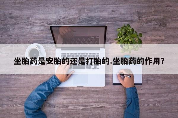 打胎药专卖微信米非司酮片联系方式坐胎药是安胎的还是打胎的.坐胎药的作用？