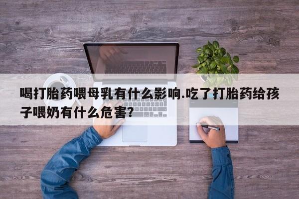 打胎药专卖微信米非司酮片联系方式喝打胎药喂母乳有什么影响.吃了打胎药给孩子喂奶有什么危害？