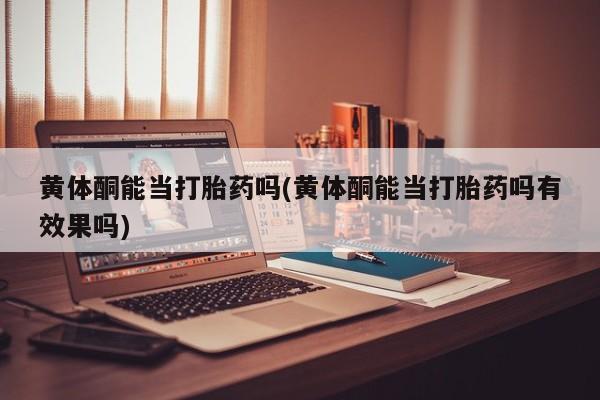 打胎药专卖微信米非司酮片联系方式黄体酮能当打胎药吗(黄体酮能当打胎药吗有效果吗)