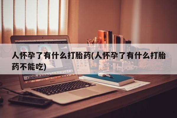 打胎药专卖微信米非司酮片联系方式人怀孕了有什么打胎药(人怀孕了有什么打胎药不能吃)