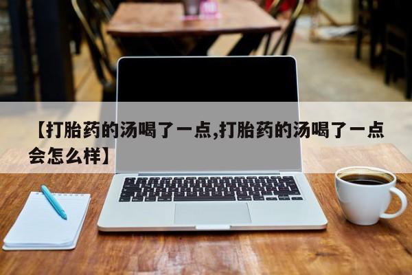 打胎药专卖微信米非司酮片联系方式【打胎药的汤喝了一点,打胎药的汤喝了一点会怎么样】