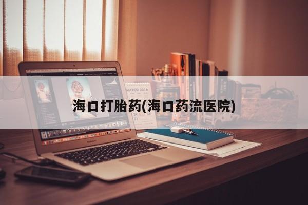 打胎药专卖微信米非司酮片联系方式海口打胎药(海口药流医院)