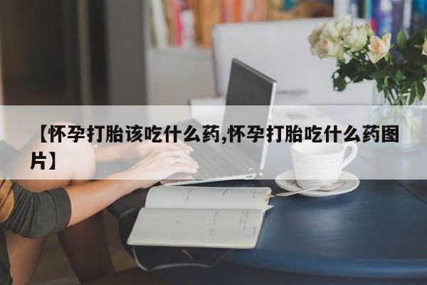 打胎药专卖微信米非司酮片联系方式【怀孕打胎该吃什么药,怀孕打胎吃什么药图片】
