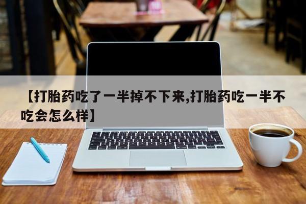 打胎药专卖微信米非司酮片联系方式【打胎药吃了一半掉不下来,打胎药吃一半不吃会怎么样】