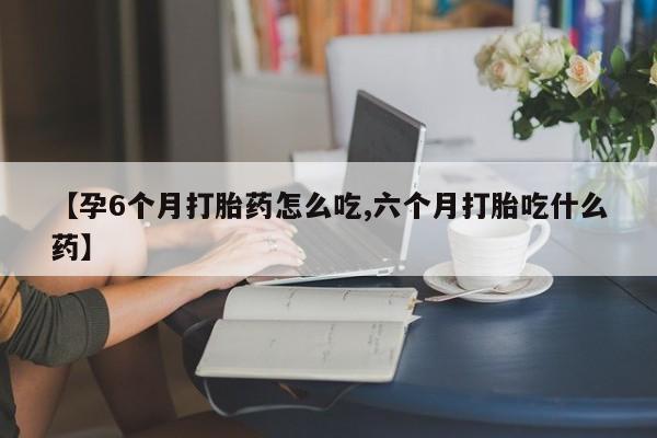 打胎药专卖微信米非司酮片联系方式【孕6个月打胎药怎么吃,六个月打胎吃什么药】