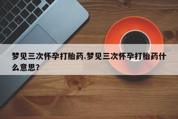 打胎药专卖微信米非司酮片联系方式梦见三次怀孕打胎药.梦见三次怀孕打胎药什么意思？