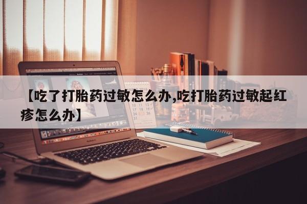 打胎药专卖微信米非司酮片联系方式【吃了打胎药过敏怎么办,吃打胎药过敏起红疹怎么办】