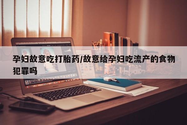 打胎药专卖微信米非司酮片联系方式孕妇故意吃打胎药/故意给孕妇吃流产的食物犯罪吗