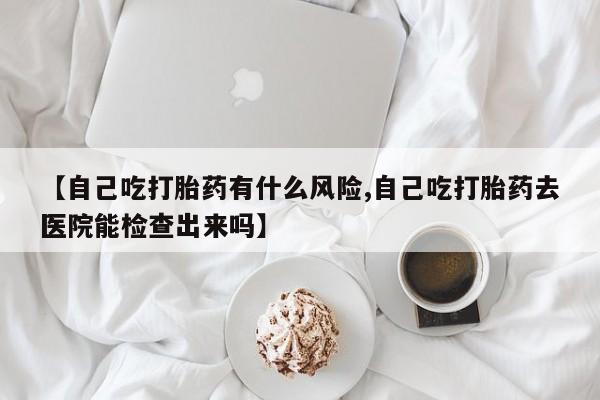 打胎药专卖微信米非司酮片联系方式【自己吃打胎药有什么风险,自己吃打胎药去医院能检查出来吗】