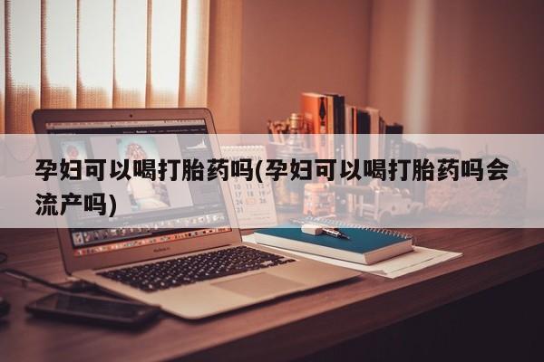打胎药专卖微信米非司酮片联系方式孕妇可以喝打胎药吗(孕妇可以喝打胎药吗会流产吗)