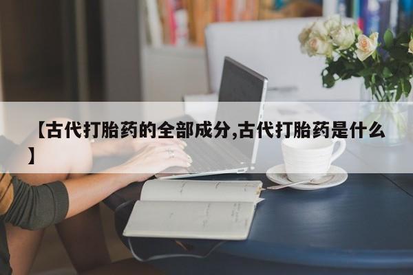 打胎药专卖微信米非司酮片联系方式【古代打胎药的全部成分,古代打胎药是什么】