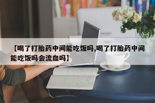 打胎药专卖微信米非司酮片联系方式【喝了打胎药中间能吃饭吗,喝了打胎药中间能吃饭吗会流血吗】
