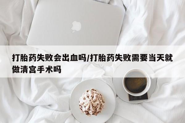 打胎药专卖微信米非司酮片联系方式打胎药失败会出血吗/打胎药失败需要当天就做清宫手术吗