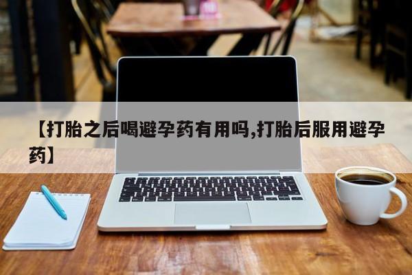 打胎药专卖微信米非司酮片联系方式【打胎之后喝避孕药有用吗,打胎后服用避孕药】
