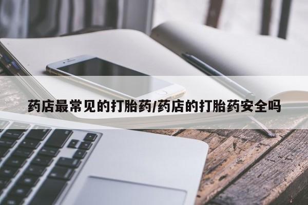 打胎药专卖微信米非司酮片联系方式药店最常见的打胎药/药店的打胎药安全吗