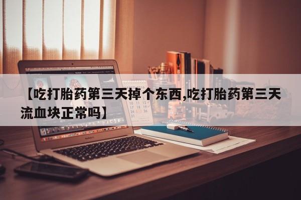 打胎药专卖微信米非司酮片联系方式【吃打胎药第三天掉个东西,吃打胎药第三天流血块正常吗】