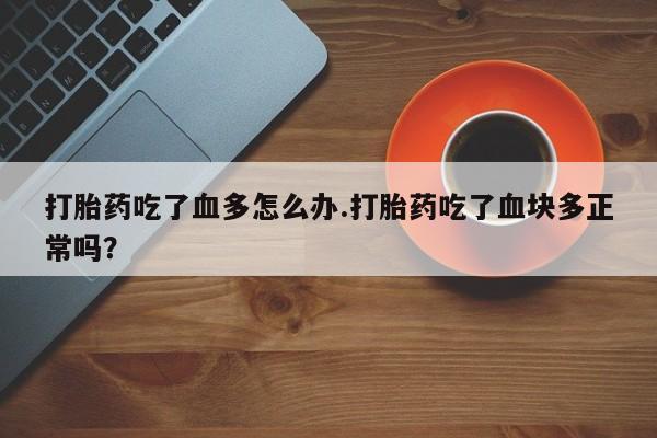 打胎药专卖微信米非司酮片联系方式打胎药吃了血多怎么办.打胎药吃了血块多正常吗？