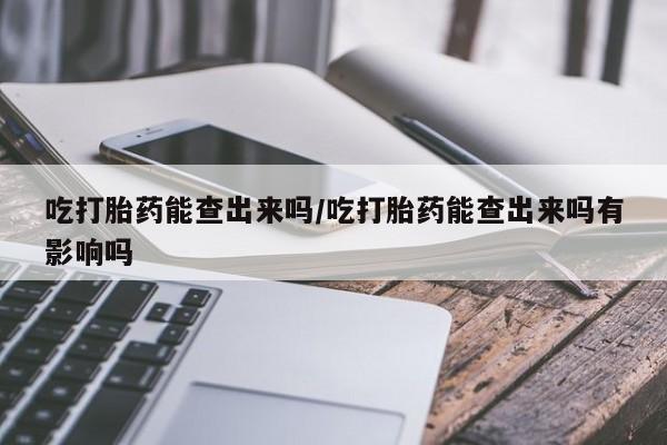 打胎药专卖微信米非司酮片联系方式吃打胎药能查出来吗/吃打胎药能查出来吗有影响吗
