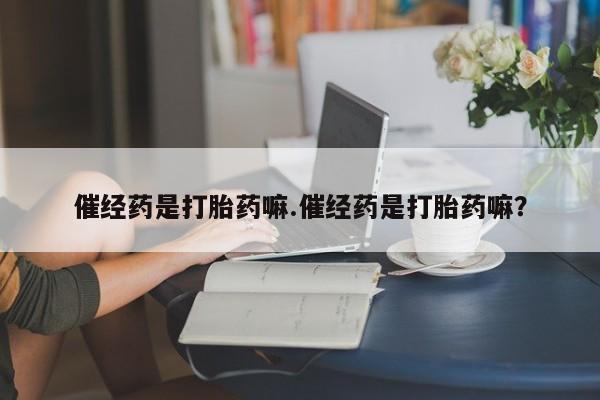 打胎药专卖微信米非司酮片联系方式催经药是打胎药嘛.催经药是打胎药嘛？