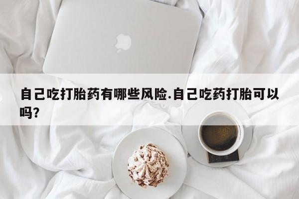 打胎药专卖微信米非司酮片联系方式自己吃打胎药有哪些风险.自己吃药打胎可以吗？