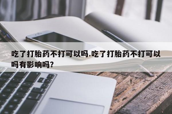 打胎药专卖微信米非司酮片联系方式吃了打胎药不打可以吗.吃了打胎药不打可以吗有影响吗？