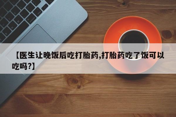 打胎药专卖微信米非司酮片联系方式【医生让晚饭后吃打胎药,打胎药吃了饭可以吃吗?】