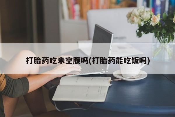 打胎药专卖微信米非司酮片联系方式打胎药吃米空腹吗(打胎药能吃饭吗)