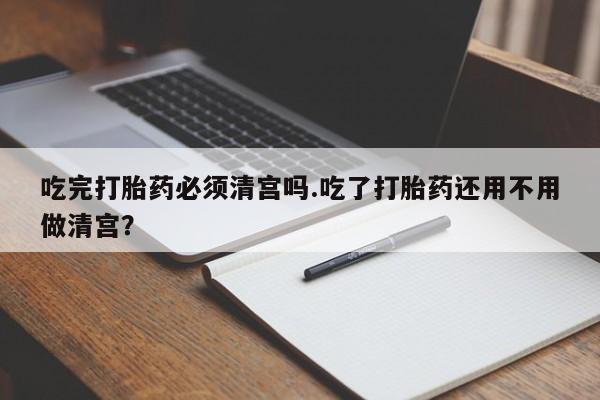 打胎药专卖微信米非司酮片联系方式吃完打胎药必须清宫吗.吃了打胎药还用不用做清宫？