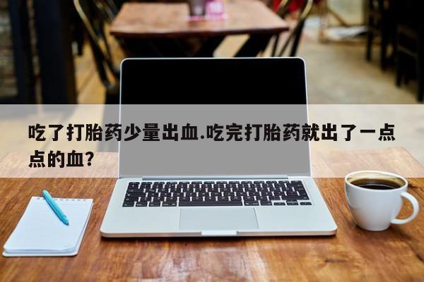 打胎药专卖微信米非司酮片联系方式吃了打胎药少量出血.吃完打胎药就出了一点点的血？