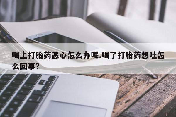 打胎药专卖微信米非司酮片联系方式喝上打胎药恶心怎么办呢.喝了打胎药想吐怎么回事？