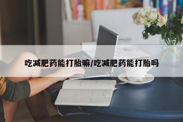 打胎药专卖微信米非司酮片联系方式吃减肥药能打胎嘛/吃减肥药能打胎吗