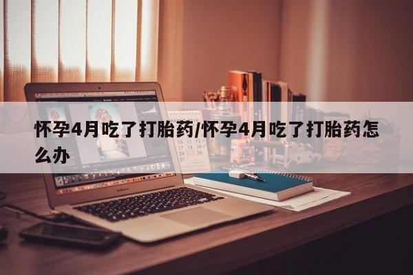 打胎药专卖微信米非司酮片联系方式怀孕4月吃了打胎药/怀孕4月吃了打胎药怎么办